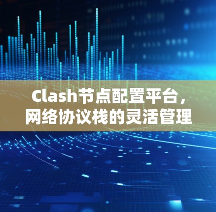 Clash节点配置平台，网络协议栈的灵活管理工具