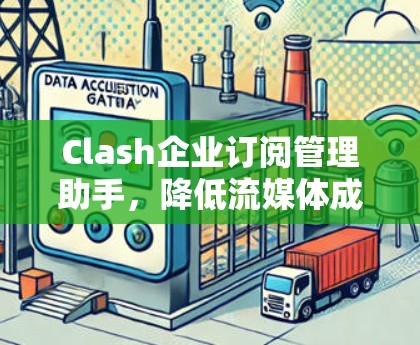 Clash企业订阅管理助手,降低流媒体成本,优化服务体验 Clash企业订阅管理助手,降低流媒体成本,优化服务体验