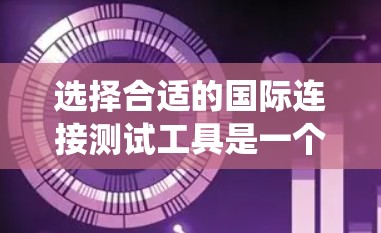 选择合适的国际连接测试工具是一个系统性的过程，需要考虑多个因素。以下是根据您的需求和思考过程整理出的解决方案