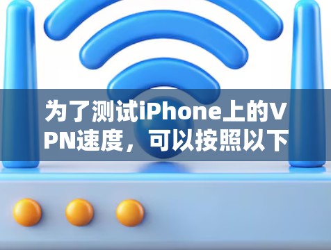 为了测试iPhone上的VPN速度,可以按照以下步骤操作 为了测试iPhone上的VPN速度,可以按照以下步骤操作