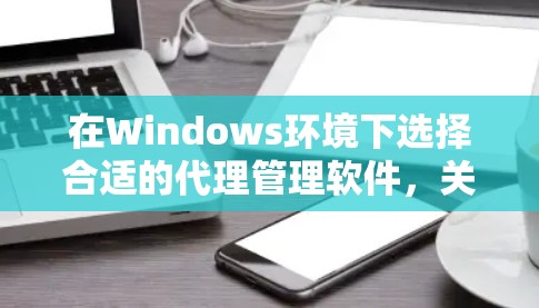 在Windows环境下选择合适的代理管理软件,关键在于明确你的需求。以下是针对不同需求的推荐和详细指南 在Windows环境下选择合适的代理管理软件,关键在于明确你的需求。以下是针对不同需求的推荐和详细指南