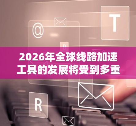 2026年全球线路加速工具的发展将受到多重因素影响，以下是对这一年的预期趋势和可能的技术突破