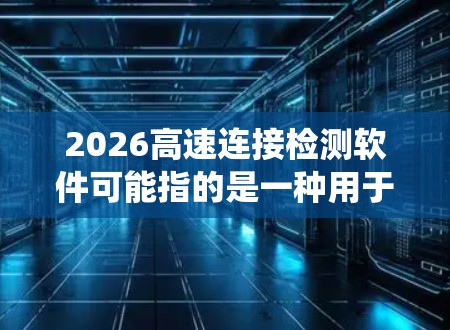 2026高速连接检测软件可能指的是一种用于检测和分析高速网络连接状态的软件,旨在监控和优化高速数据传输系统的性能。以下是一些可能的功能和特点 2026高速连接检测软件可能指的是一种用于检测和分析高速网络连接状态的软件,旨在监控和优化高速数据传输系统的性能。以下是一些可能的功能和特点