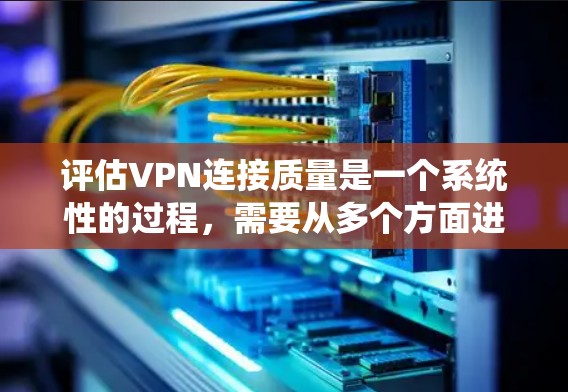 评估VPN连接质量是一个系统性的过程，需要从多个方面进行检查和测试，以确保VPN服务的性能、安全性和可靠性。以下是一个详细的步骤指南，帮助你全面评估VPN连接质量