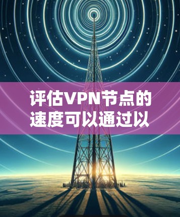 评估VPN节点的速度可以通过以下步骤进行 评估VPN节点的速度可以通过以下步骤进行