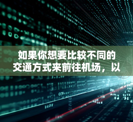 如果你想要比较不同的交通方式来前往机场,以下是一些可能的选项和建议 如果你想要比较不同的交通方式来前往机场,以下是一些可能的选项和建议