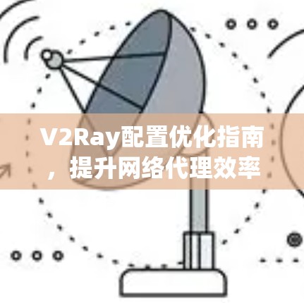 V2Ray配置优化指南,提升网络代理效率 V2Ray配置优化指南,提升网络代理效率