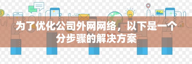 为了优化公司外网网络,以下是一个分步骤的解决方案 为了优化公司外网网络,以下是一个分步骤的解决方案