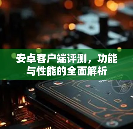 安卓客户端评测,功能与性能的全面解析 安卓客户端评测,功能与性能的全面解析