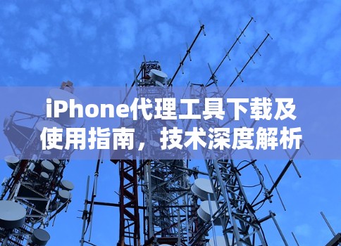 iPhone代理工具下载及使用指南,技术深度解析 iPhone代理工具下载及使用指南,技术深度解析