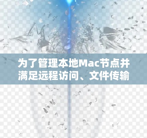 为了管理本地Mac节点并满足远程访问、文件传输和定制化需求,以下是一个整合性的解决方案,结合了多种工具的优势 为了管理本地Mac节点并满足远程访问、文件传输和定制化需求,以下是一个整合性的解决方案,结合了多种工具的优势