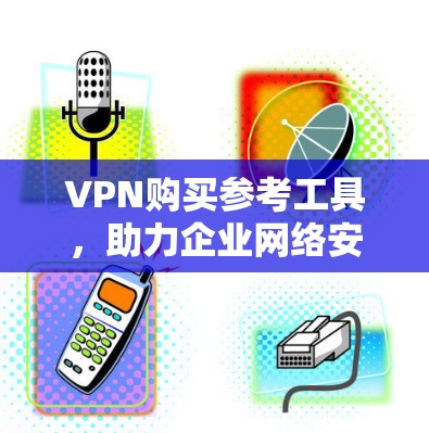 VPN购买参考工具,助力企业网络安全 VPN购买参考工具,助力企业网络安全