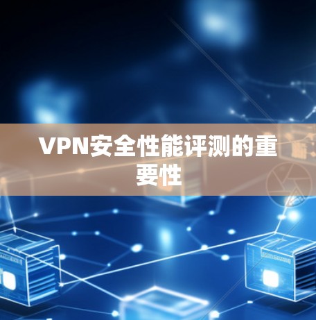 VPN安全性能评测的重要性 VPN安全性能评测的重要性