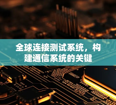 全球连接测试系统,构建通信系统的关键 全球连接测试系统,构建通信系统的关键