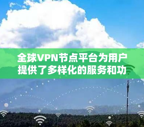 全球VPN节点平台为用户提供了多样化的服务和功能,满足不同的需求。以下是对全球VPN节点平台的详细分析和建议 全球VPN节点平台为用户提供了多样化的服务和功能,满足不同的需求。以下是对全球VPN节点平台的详细分析和建议