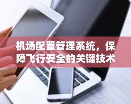 机场配置管理系统,保障飞行安全的关键技术 机场配置管理系统,保障飞行安全的关键技术
