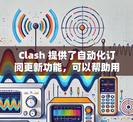 Clash 提供了自动化订阅更新功能,可以帮助用户自动管理和更新订阅服务。如果你在使用 Clash 的过程中遇到订阅更新相关的问题,可以按照以下步骤进行检查和解决 Clash 提供了自动化订阅更新功能,可以帮助用户自动管理和更新订阅服务。如果你在使用 Clash 的过程中遇到订阅更新相关的问题,可以按照以下步骤进行检查和解决
