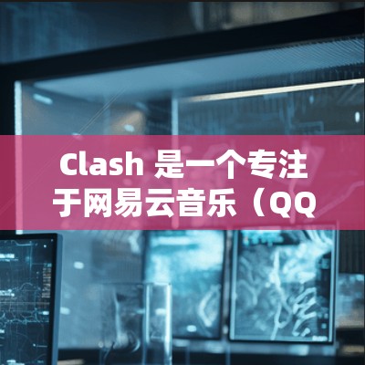 Clash 是一个专注于网易云音乐(QQ音乐)歌曲下载和管理的工具,帮助用户轻松获取和组织音乐库。以下是 Clash 的使用指南,分步骤说明如何使用 Clash Clash 是一个专注于网易云音乐(QQ音乐)歌曲下载和管理的工具,帮助用户轻松获取和组织音乐库。以下是 Clash 的使用指南,分步骤说明如何使用 Clash