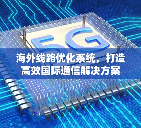 海外线路优化系统,打造高效国际通信解决方案 海外线路优化系统,打造高效国际通信解决方案