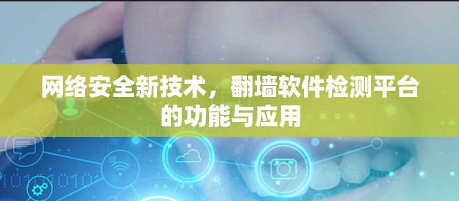 网络安全新技术,翻墙软件检测平台的功能与应用 网络安全新技术,翻墙软件检测平台的功能与应用