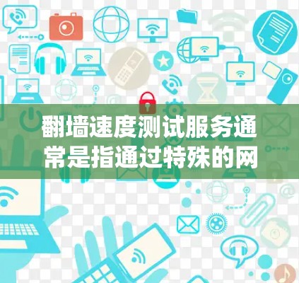 翻墙速度测试服务通常是指通过特殊的网络测试工具或服务,测试用户的网络连接速度,尤其是绕过地区限制或网络封锁的情况下,能够访问外部网站或服务的速度 翻墙速度测试服务通常是指通过特殊的网络测试工具或服务,测试用户的网络连接速度,尤其是绕过地区限制或网络封锁的情况下,能够访问外部网站或服务的速度
