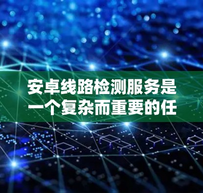 安卓线路检测服务是一个复杂而重要的任务,涉及多个方面的检测和处理。以下是对安卓线路检测服务的详细分析和实现步骤 安卓线路检测服务是一个复杂而重要的任务,涉及多个方面的检测和处理。以下是对安卓线路检测服务的详细分析和实现步骤