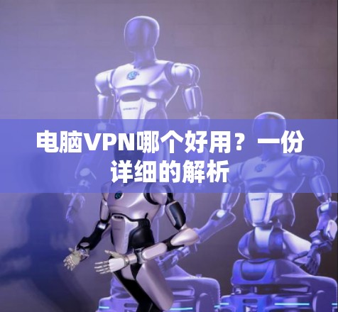 电脑VPN哪个好用?一份详细的解析 电脑VPN哪个好用?一份详细的解析