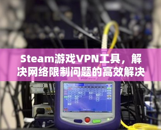 Steam游戏VPN工具,解决网络限制问题的高效解决方案 Steam游戏VPN工具,解决网络限制问题的高效解决方案