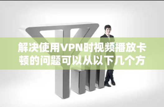 解决使用VPN时视频播放卡顿的问题可以从以下几个方面进行优化 解决使用VPN时视频播放卡顿的问题可以从以下几个方面进行优化