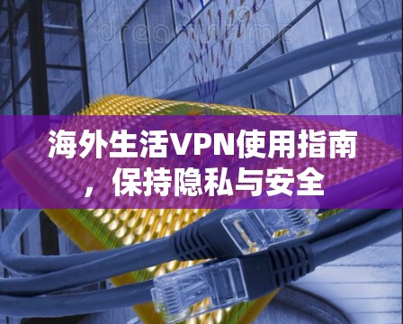 海外生活VPN使用指南,保持隐私与安全 海外生活VPN使用指南,保持隐私与安全
