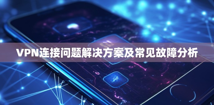 VPN连接问题解决方案及常见故障分析 VPN连接问题解决方案及常见故障分析