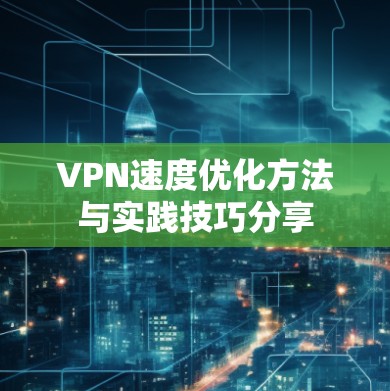 VPN速度优化方法与实践技巧分享 VPN速度优化方法与实践技巧分享