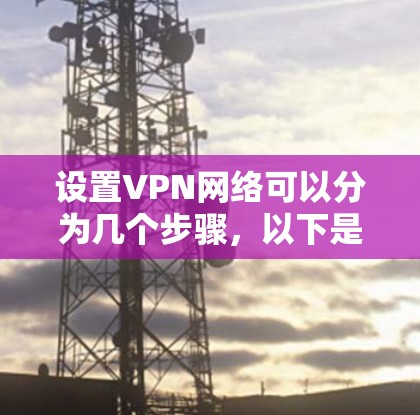 设置VPN网络可以分为几个步骤,以下是一个清晰的指南 设置VPN网络可以分为几个步骤,以下是一个清晰的指南