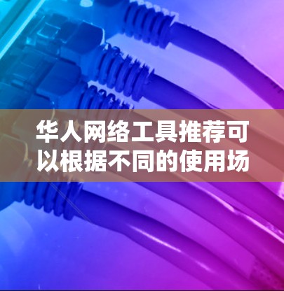 华人网络工具推荐可以根据不同的使用场景和需求来选择以下工具 华人网络工具推荐可以根据不同的使用场景和需求来选择以下工具