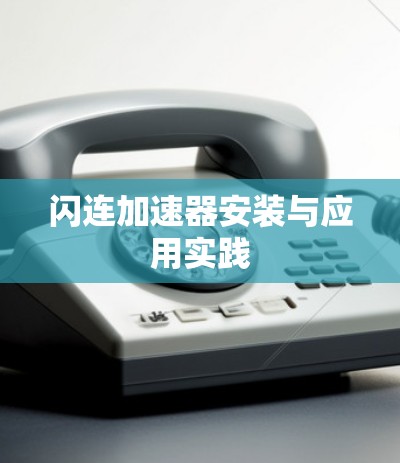 闪连加速器安装与应用实践 闪连加速器安装与应用实践