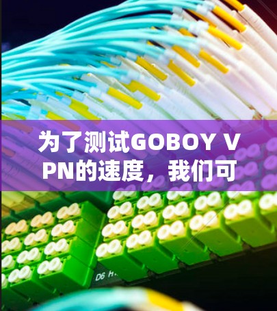 为了测试GOBOY VPN的速度,我们可以按照以下步骤进行 为了测试GOBOY VPN的速度,我们可以按照以下步骤进行
