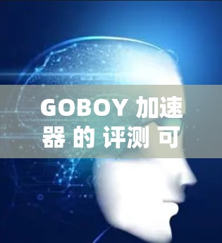 GOBOY 加速器 的 评测 可能 会 从 多个 方面 进行,以下 是 一些 可能 的 方向 GOBOY 加速器 的 评测 可能 会 从 多个 方面 进行,以下 是 一些 可能 的 方向