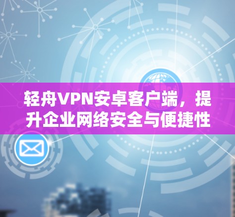 轻舟VPN安卓客户端,提升企业网络安全与便捷性 轻舟VPN安卓客户端,提升企业网络安全与便捷性