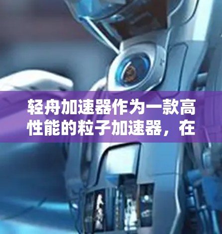 轻舟加速器作为一款高性能的粒子加速器,在高能物理实验中发挥着重要作用。本文对轻舟加速器进行了全面的评测,涵盖了性能、使用体验、价格、质量和服务支持等多个方面,帮助您全面了解其优缺点和适用场景 轻舟加速器作为一款高性能的粒子加速器,在高能物理实验中发挥着重要作用。本文对轻舟加速器进行了全面的评测,涵盖了性能、使用体验、价格、质量和服务支持等多个方面,帮助您全面了解其优缺点和适用场景