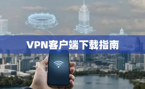 VPN客户端下载指南 VPN客户端下载指南
