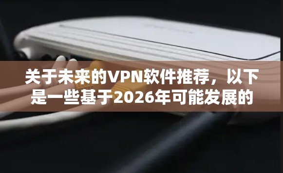 关于未来的VPN软件推荐,以下是一些基于2026年可能发展的趋势和技术的初步分析和推荐 关于未来的VPN软件推荐,以下是一些基于2026年可能发展的趋势和技术的初步分析和推荐