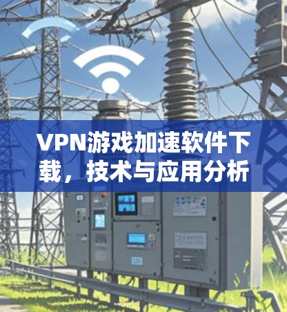 VPN游戏加速软件下载,技术与应用分析