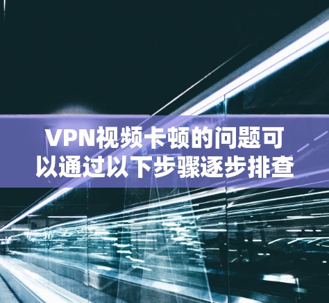 VPN视频卡顿的问题可以通过以下步骤逐步排查和解决